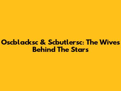 Oscblacksc & Scbutlersc: The Wives Behind The Stars