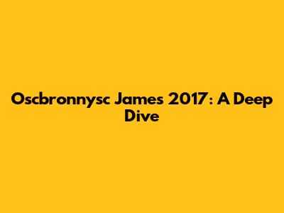 Oscbronnysc James 2017: A Deep Dive