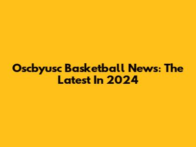 Oscbyusc Basketball News: The Latest In 2024