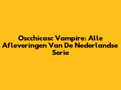 Oscchicasc Vampire: Alle Afleveringen Van De Nederlandse Serie
