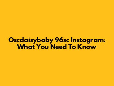 Oscdaisybaby 96sc Instagram: What You Need To Know