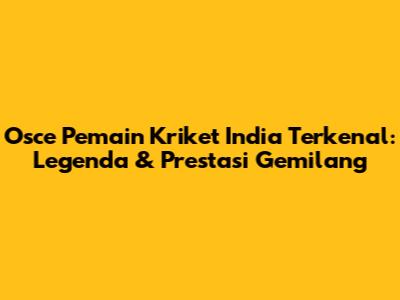 Osce Pemain Kriket India Terkenal: Legenda & Prestasi Gemilang