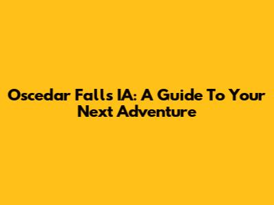 Oscedar Falls IA: A Guide To Your Next Adventure