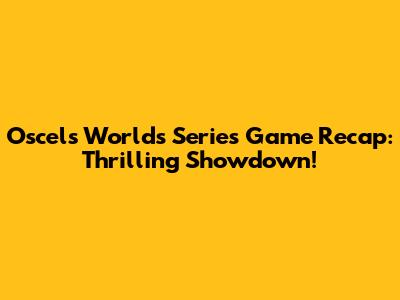 Oscel's Worlds Series Game Recap: Thrilling Showdown!
