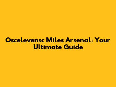 Oscelevensc Miles Arsenal: Your Ultimate Guide