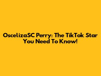 OscelizaSC Perry: The TikTok Star You Need To Know!