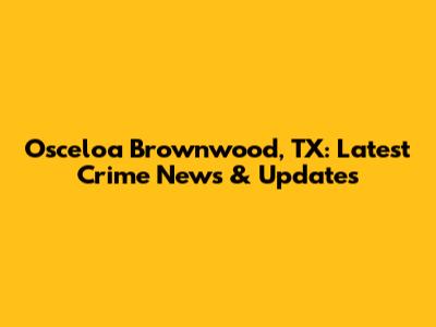 Osceloa Brownwood, TX: Latest Crime News & Updates