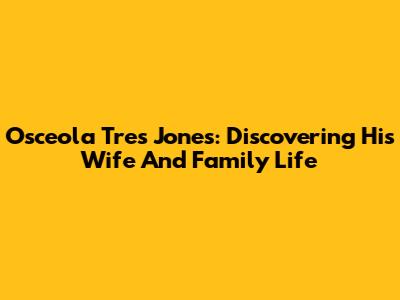 Osceola Tres Jones: Discovering His Wife And Family Life