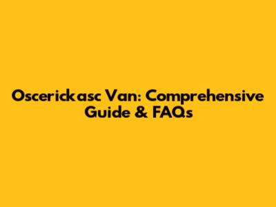 Oscerickasc Van: Comprehensive Guide & FAQs