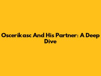 Oscerikasc And His Partner: A Deep Dive