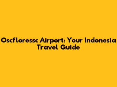 Oscfloressc Airport: Your Indonesia Travel Guide