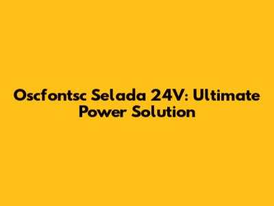 Oscfontsc Selada 24V: Ultimate Power Solution