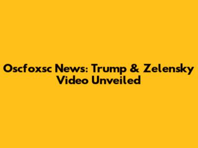 Oscfoxsc News: Trump & Zelensky Video Unveiled