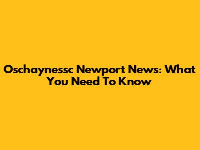 Oschaynessc Newport News: What You Need To Know
