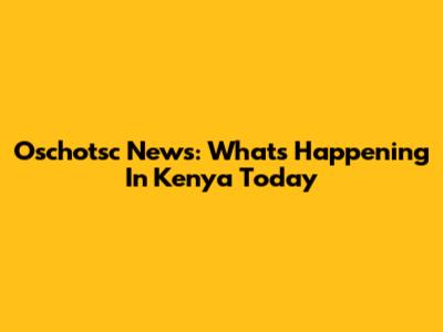 Oschotsc News: What's Happening In Kenya Today