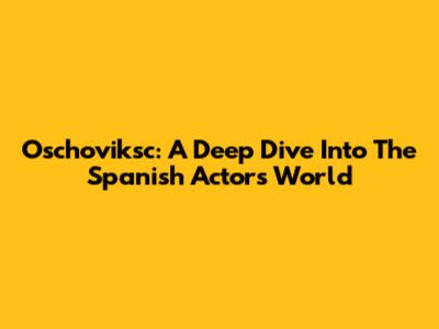 Oschoviksc: A Deep Dive Into The Spanish Actor's World