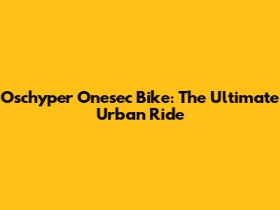 Oschyper Onesec Bike: The Ultimate Urban Ride