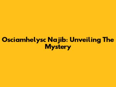 Osciamhelysc Najib: Unveiling The Mystery