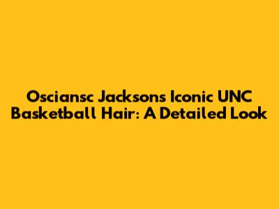 Osciansc Jackson's Iconic UNC Basketball Hair: A Detailed Look