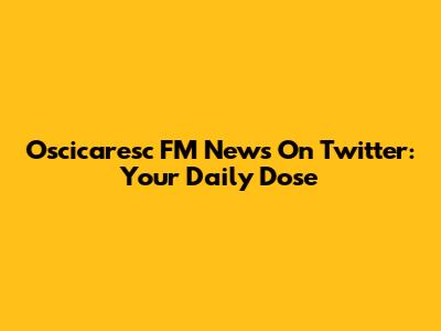 Oscicaresc FM News On Twitter: Your Daily Dose