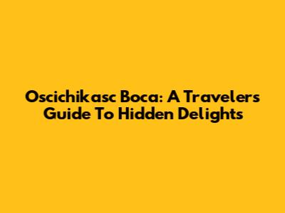 Oscichikasc Boca: A Traveler's Guide To Hidden Delights