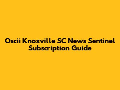 Oscii Knoxville SC News Sentinel Subscription Guide