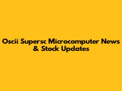 Oscii Supersc Microcomputer News & Stock Updates