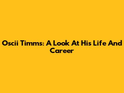 Oscii Timms: A Look At His Life And Career