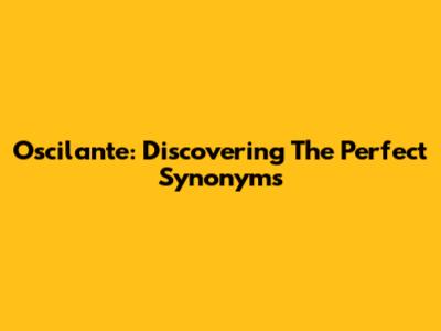 Oscilante: Discovering The Perfect Synonyms