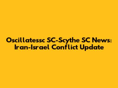 Oscillatessc SC-Scythe SC News: Iran-Israel Conflict Update