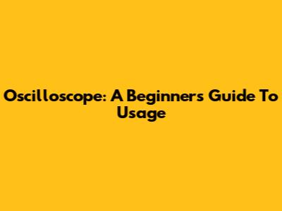 Oscilloscope: A Beginner's Guide To Usage