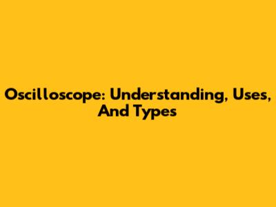 Oscilloscope: Understanding, Uses, And Types