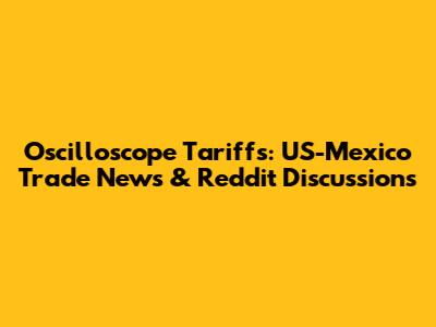 Oscilloscope Tariffs: US-Mexico Trade News & Reddit Discussions