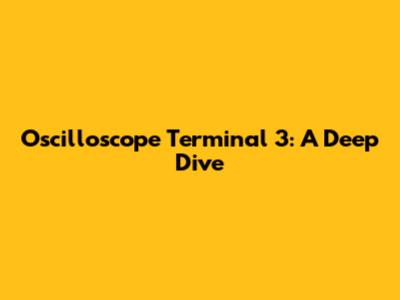 Oscilloscope Terminal 3: A Deep Dive