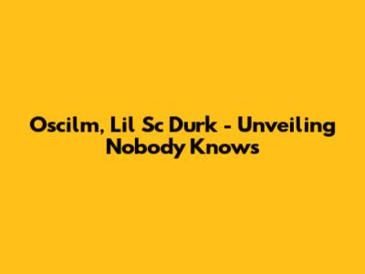 Oscilm, Lil Sc Durk - Unveiling 'Nobody Knows'