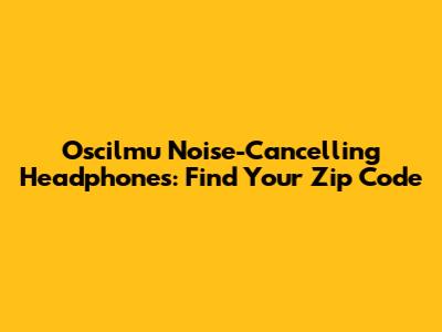 Oscilmu Noise-Cancelling Headphones: Find Your Zip Code