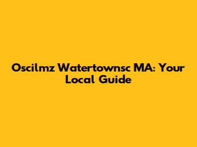 Oscilmz Watertownsc MA: Your Local Guide