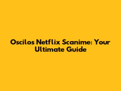 Oscilos Netflix Scanime: Your Ultimate Guide