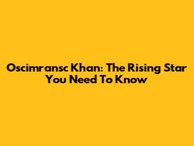 Oscimransc Khan: The Rising Star You Need To Know