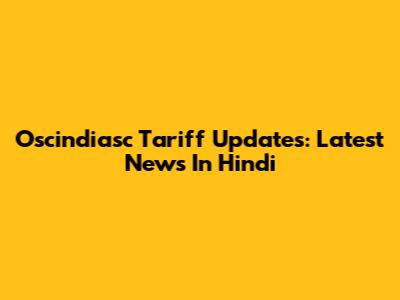 Oscindiasc Tariff Updates: Latest News In Hindi