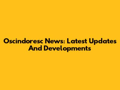 Oscindoresc News: Latest Updates And Developments