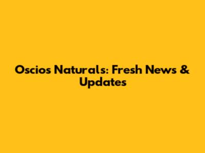 Oscio's Naturals: Fresh News & Updates