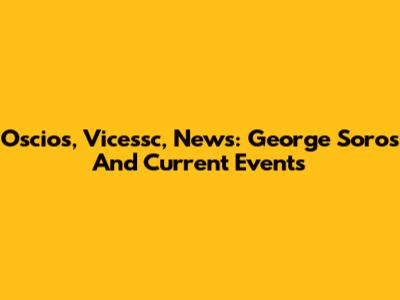 Oscios, Vicessc, News: George Soros And Current Events