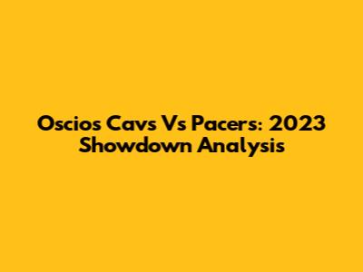 Oscios Cavs Vs Pacers: 2023 Showdown Analysis