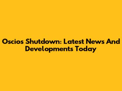 Oscios Shutdown: Latest News And Developments Today