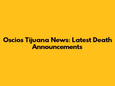 Oscios Tijuana News: Latest Death Announcements