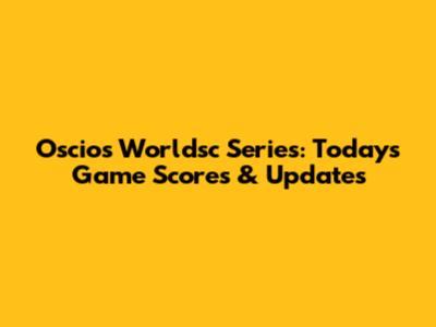 Oscios Worldsc Series: Today's Game Scores & Updates