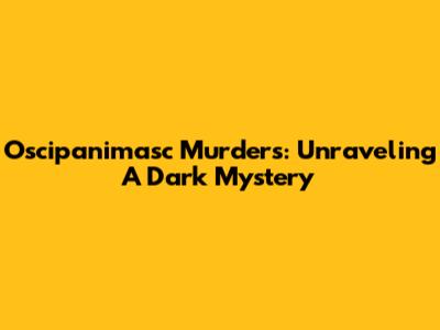Oscipanimasc Murders: Unraveling A Dark Mystery