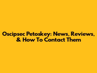 Oscipsec Petoskey: News, Reviews, & How To Contact Them