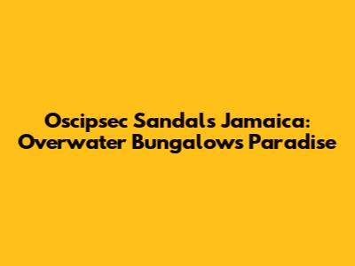 Oscipsec Sandals Jamaica: Overwater Bungalows Paradise
